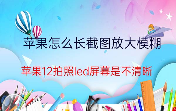 苹果怎么长截图放大模糊 苹果12拍照led屏幕是不清晰？